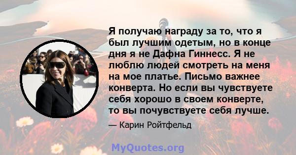 Я получаю награду за то, что я был лучшим одетым, но в конце дня я не Дафна Гиннесс. Я не люблю людей смотреть на меня на мое платье. Письмо важнее конверта. Но если вы чувствуете себя хорошо в своем конверте, то вы