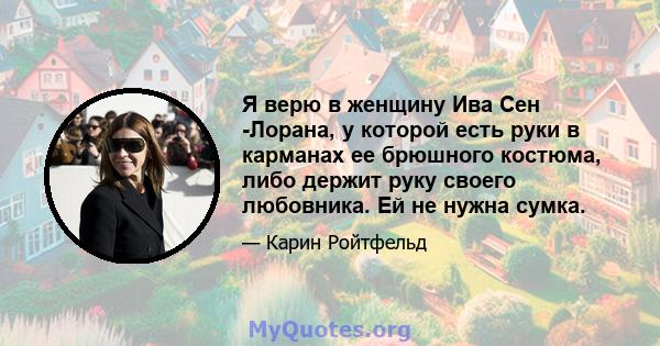 Я верю в женщину Ива Сен -Лорана, у которой есть руки в карманах ее брюшного костюма, либо держит руку своего любовника. Ей не нужна сумка.