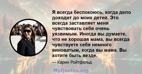 Я всегда беспокоюсь, когда дело доходит до моих детей. Это всегда заставляет меня чувствовать себя очень уязвимым. Иногда вы думаете, что не хорошая мама, вы всегда чувствуете себя немного виноватым, когда вы мама. Вы