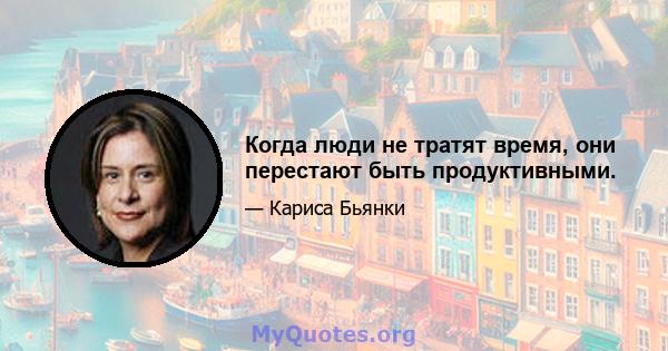 Когда люди не тратят время, они перестают быть продуктивными.