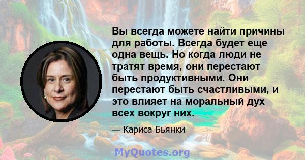 Вы всегда можете найти причины для работы. Всегда будет еще одна вещь. Но когда люди не тратят время, они перестают быть продуктивными. Они перестают быть счастливыми, и это влияет на моральный дух всех вокруг них.