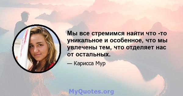 Мы все стремимся найти что -то уникальное и особенное, что мы увлечены тем, что отделяет нас от остальных.