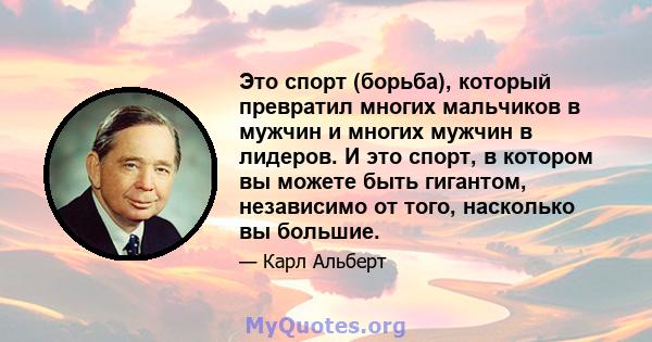 Это спорт (борьба), который превратил многих мальчиков в мужчин и многих мужчин в лидеров. И это спорт, в котором вы можете быть гигантом, независимо от того, насколько вы большие.