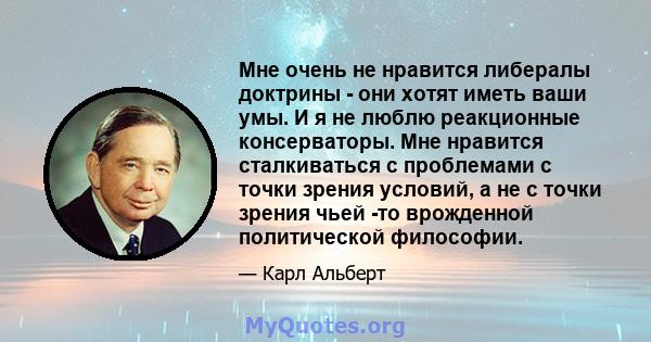 Мне очень не нравится либералы доктрины - они хотят иметь ваши умы. И я не люблю реакционные консерваторы. Мне нравится сталкиваться с проблемами с точки зрения условий, а не с точки зрения чьей -то врожденной