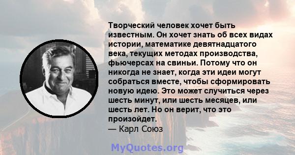 Творческий человек хочет быть известным. Он хочет знать об всех видах истории, математике девятнадцатого века, текущих методах производства, фьючерсах на свиньи. Потому что он никогда не знает, когда эти идеи могут