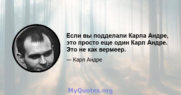 Если вы подделали Карла Андре, это просто еще один Карл Андре. Это не как вермеер.