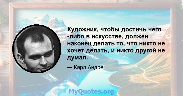 Художник, чтобы достичь чего -либо в искусстве, должен наконец делать то, что никто не хочет делать, и никто другой не думал.