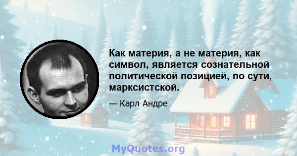 Как материя, а не материя, как символ, является сознательной политической позицией, по сути, марксистской.