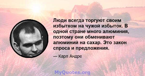 Люди всегда торгуют своим избытком на чужой избыток. В одной стране много алюминия, поэтому они обменивают алюминий на сахар. Это закон спроса и предложения.