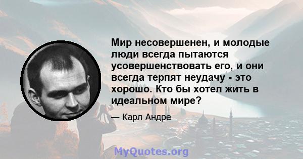 Мир несовершенен, и молодые люди всегда пытаются усовершенствовать его, и они всегда терпят неудачу - это хорошо. Кто бы хотел жить в идеальном мире?