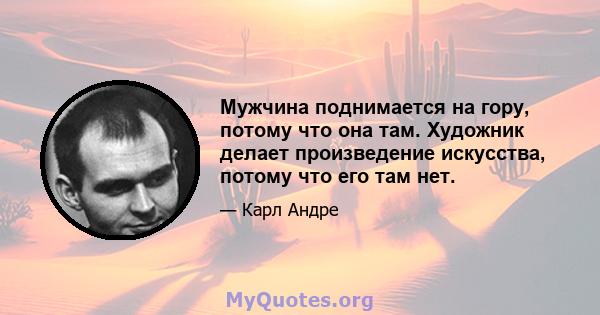 Мужчина поднимается на гору, потому что она там. Художник делает произведение искусства, потому что его там нет.