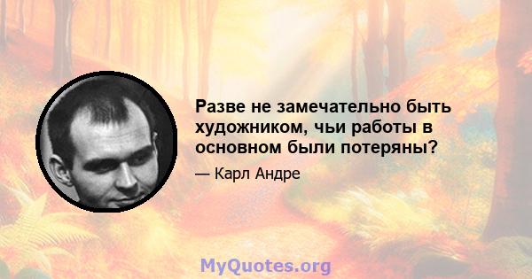 Разве не замечательно быть художником, чьи работы в основном были потеряны?