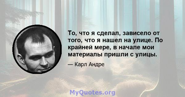 То, что я сделал, зависело от того, что я нашел на улице. По крайней мере, в начале мои материалы пришли с улицы.