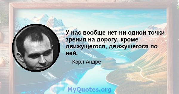 У нас вообще нет ни одной точки зрения на дорогу, кроме движущегося, движущегося по ней.