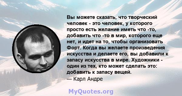 Вы можете сказать, что творческий человек - это человек, у которого просто есть желание иметь что -то, добавить что -то в мир, которого еще нет, и идет на то, чтобы организовать Форт. Когда вы желаете произведения