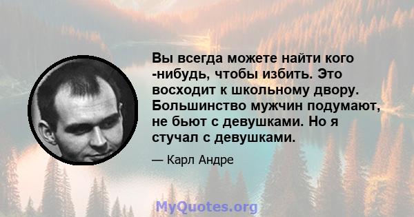 Вы всегда можете найти кого -нибудь, чтобы избить. Это восходит к школьному двору. Большинство мужчин подумают, не бьют с девушками. Но я стучал с девушками.