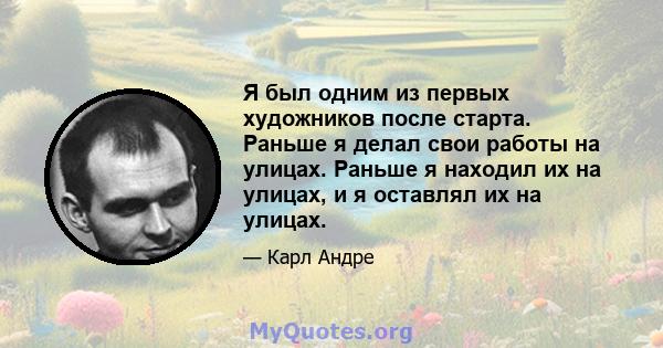 Я был одним из первых художников после старта. Раньше я делал свои работы на улицах. Раньше я находил их на улицах, и я оставлял их на улицах.