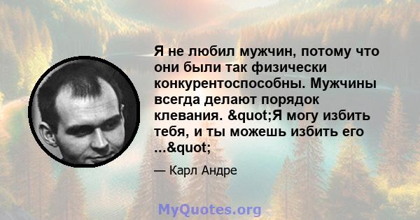 Я не любил мужчин, потому что они были так физически конкурентоспособны. Мужчины всегда делают порядок клевания. "Я могу избить тебя, и ты можешь избить его ..."