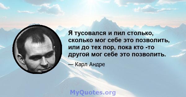 Я тусовался и пил столько, сколько мог себе это позволить, или до тех пор, пока кто -то другой мог себе это позволить.