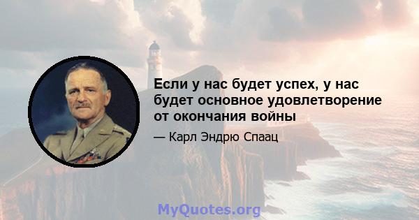 Если у нас будет успех, у нас будет основное удовлетворение от окончания войны