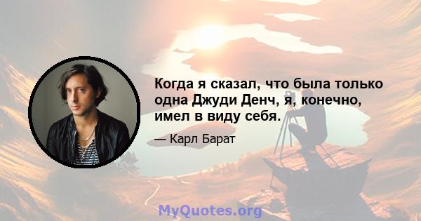 Когда я сказал, что была только одна Джуди Денч, я, конечно, имел в виду себя.