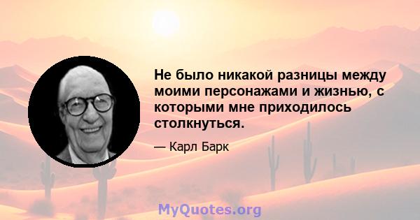 Не было никакой разницы между моими персонажами и жизнью, с которыми мне приходилось столкнуться.