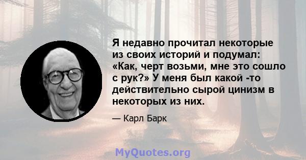 Я недавно прочитал некоторые из своих историй и подумал: «Как, черт возьми, мне это сошло с рук?» У меня был какой -то действительно сырой цинизм в некоторых из них.