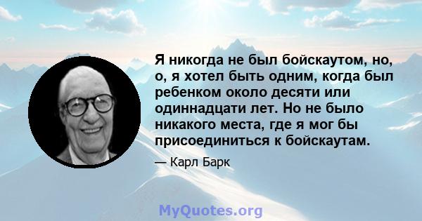 Я никогда не был бойскаутом, но, о, я хотел быть одним, когда был ребенком около десяти или одиннадцати лет. Но не было никакого места, где я мог бы присоединиться к бойскаутам.