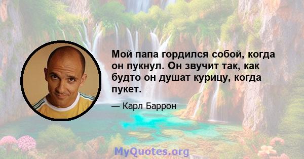 Мой папа гордился собой, когда он пукнул. Он звучит так, как будто он душат курицу, когда пукет.