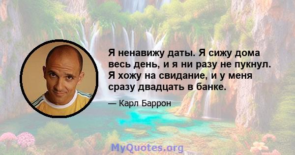 Я ненавижу даты. Я сижу дома весь день, и я ни разу не пукнул. Я хожу на свидание, и у меня сразу двадцать в банке.