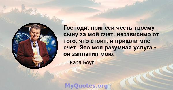 Господи, принеси честь твоему сыну за мой счет, независимо от того, что стоит, и пришли мне счет. Это моя разумная услуга - он заплатил мою.