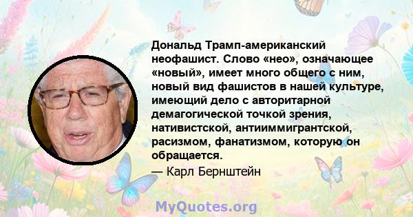 Дональд Трамп-американский неофашист. Слово «нео», означающее «новый», имеет много общего с ним, новый вид фашистов в нашей культуре, имеющий дело с авторитарной демагогической точкой зрения, нативистской,