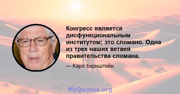 Конгресс является дисфункциональным институтом; это сломано. Одна из трех наших ветвей правительства сломана.