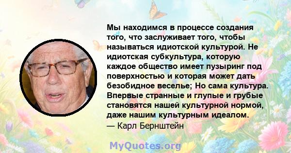 Мы находимся в процессе создания того, что заслуживает того, чтобы называться идиотской культурой. Не идиотская субкультура, которую каждое общество имеет пузыринг под поверхностью и которая может дать безобидное