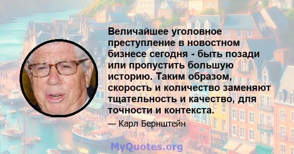 Величайшее уголовное преступление в новостном бизнесе сегодня - быть позади или пропустить большую историю. Таким образом, скорость и количество заменяют тщательность и качество, для точности и контекста.