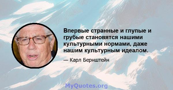 Впервые странные и глупые и грубые становятся нашими культурными нормами, даже нашим культурным идеалом.