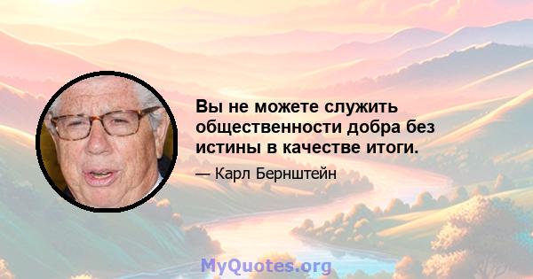 Вы не можете служить общественности добра без истины в качестве итоги.