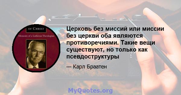 Церковь без миссий или миссии без церкви оба являются противоречиями. Такие вещи существуют, но только как псевдоструктуры