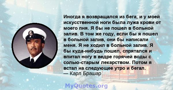 Иногда я возвращался из бега, и у моей искусственной ноги была лужа крови от моего пня. Я бы не пошел в больной залив. В том же году, если бы я пошел в больной залив, они бы написали меня. Я не ходил в больной залив. Я