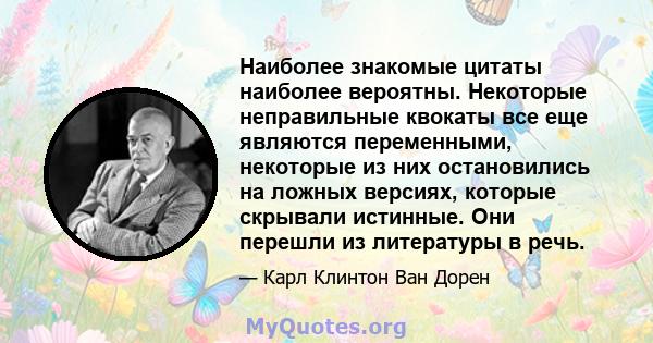 Наиболее знакомые цитаты наиболее вероятны. Некоторые неправильные квокаты все еще являются переменными, некоторые из них остановились на ложных версиях, которые скрывали истинные. Они перешли из литературы в речь.