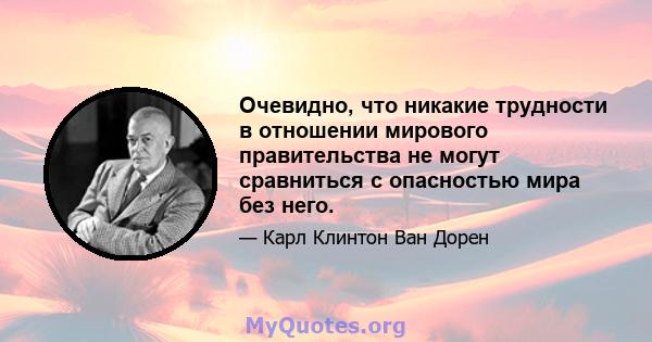 Очевидно, что никакие трудности в отношении мирового правительства не могут сравниться с опасностью мира без него.