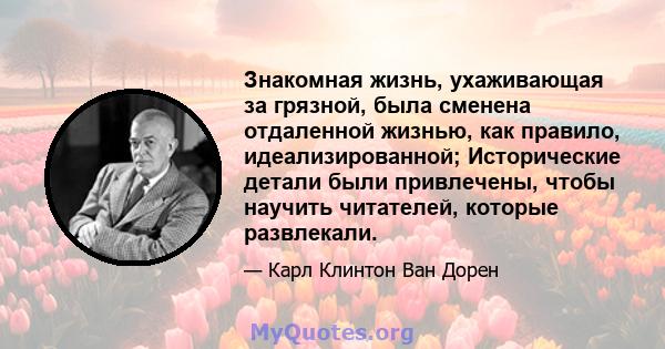 Знакомная жизнь, ухаживающая за грязной, была сменена отдаленной жизнью, как правило, идеализированной; Исторические детали были привлечены, чтобы научить читателей, которые развлекали.