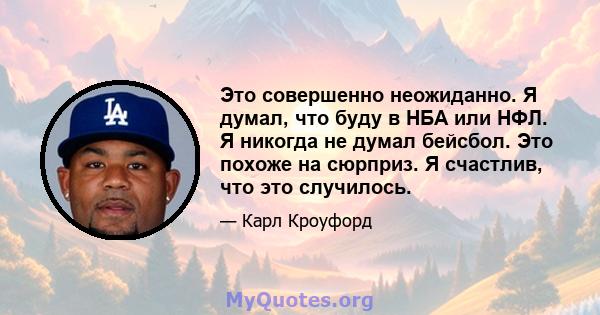 Это совершенно неожиданно. Я думал, что буду в НБА или НФЛ. Я никогда не думал бейсбол. Это похоже на сюрприз. Я счастлив, что это случилось.