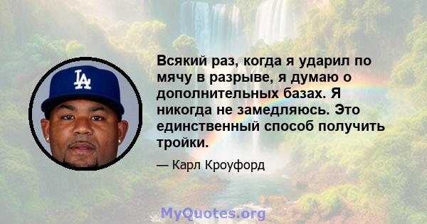 Всякий раз, когда я ударил по мячу в разрыве, я думаю о дополнительных базах. Я никогда не замедляюсь. Это единственный способ получить тройки.