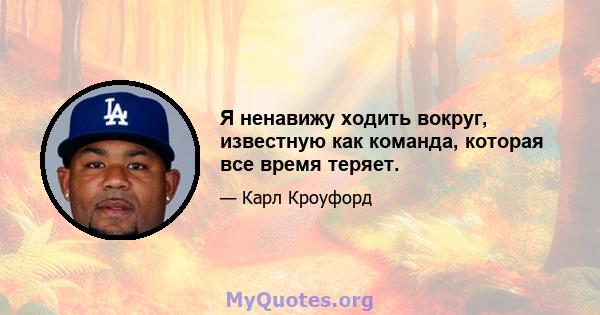 Я ненавижу ходить вокруг, известную как команда, которая все время теряет.