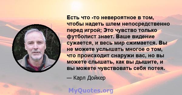 Есть что -то невероятное в том, чтобы надеть шлем непосредственно перед игрой; Это чувство только футболист знает. Ваше видение сужается, и весь мир сжимается. Вы не можете услышать многое о том, что происходит снаружи