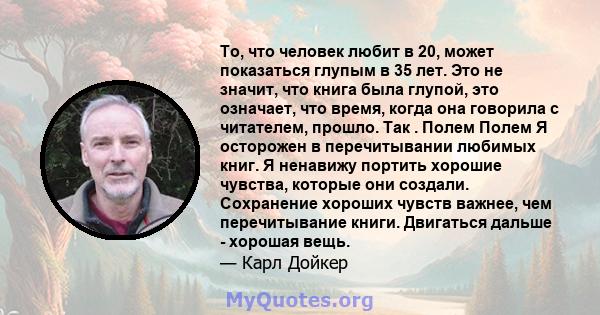 То, что человек любит в 20, может показаться глупым в 35 лет. Это не значит, что книга была глупой, это означает, что время, когда она говорила с читателем, прошло. Так . Полем Полем Я осторожен в перечитывании любимых