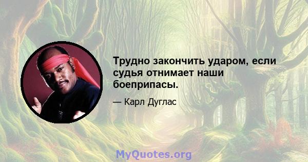 Трудно закончить ударом, если судья отнимает наши боеприпасы.