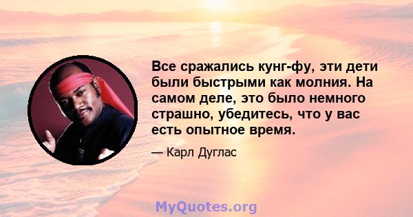 Все сражались кунг-фу, эти дети были быстрыми как молния. На самом деле, это было немного страшно, убедитесь, что у вас есть опытное время.