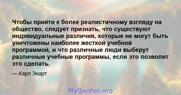 Чтобы прийти к более реалистичному взгляду на общество, следует признать, что существуют индивидуальные различия, которые не могут быть уничтожены наиболее жесткой учебной программой, и что различные люди выберут